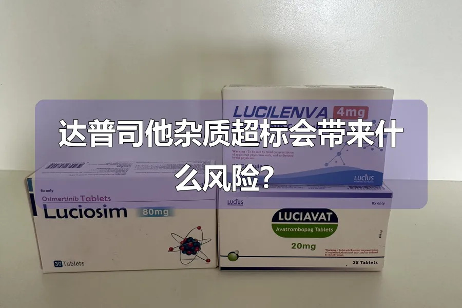 达普司他杂质超标会带来什么风险?